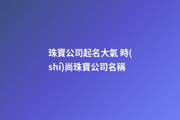 珠寶公司起名大氣 時(shí)尚珠寶公司名稱-第1張-公司起名-玄機(jī)派
